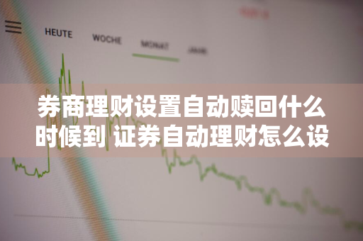 券商理财设置自动赎回什么时候到 证券自动理财怎么设置