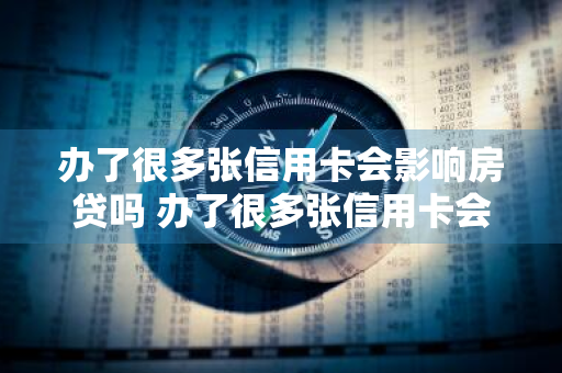 办了很多张信用卡会影响房贷吗 办了很多张信用卡会影响房贷吗知乎