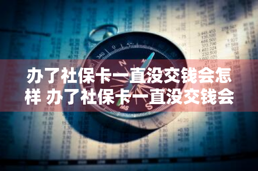 办了社保卡一直没交钱会怎样 办了社保卡一直没交钱会怎样处理