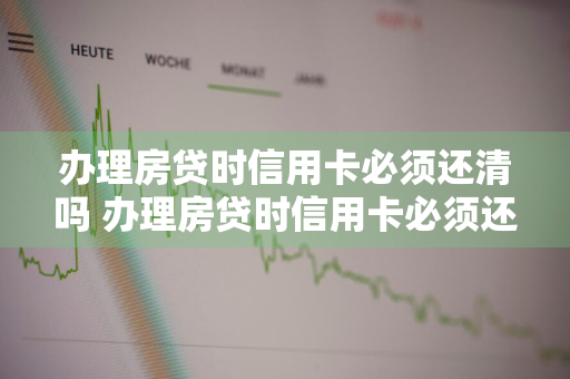 办理房贷时信用卡必须还清吗 办理房贷时信用卡必须还清吗怎么办