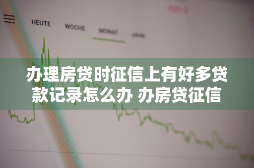 办理房贷时征信上有好多贷款记录怎么办 办房贷征信会显示欠多少钱么