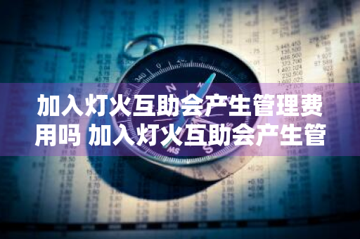 加入灯火互助会产生管理费用吗 加入灯火互助会产生管理费用吗知乎