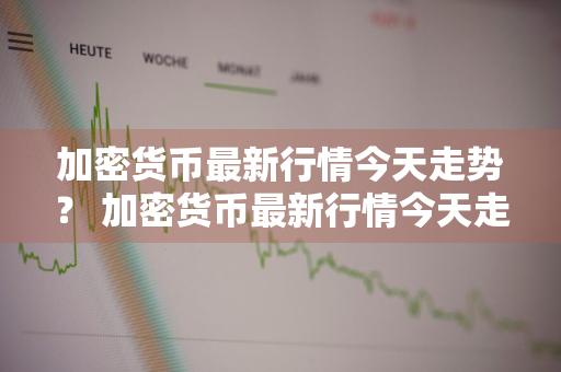 加密货币最新行情今天走势？ 加密货币最新行情今天走势图