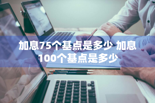 加息75个基点是多少 加息100个基点是多少