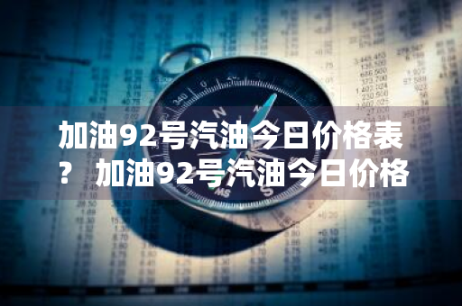 加油92号汽油今日价格表？ 加油92号汽油今日价格表查询