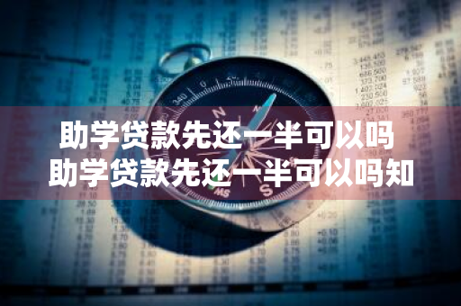 助学贷款先还一半可以吗 助学贷款先还一半可以吗知乎