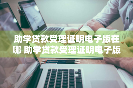 助学贷款受理证明电子版在哪 助学贷款受理证明电子版在哪里找