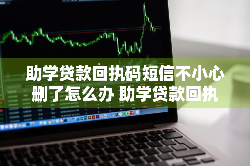 助学贷款回执码短信不小心删了怎么办 助学贷款回执码短信不小心删了怎么办没有电脑