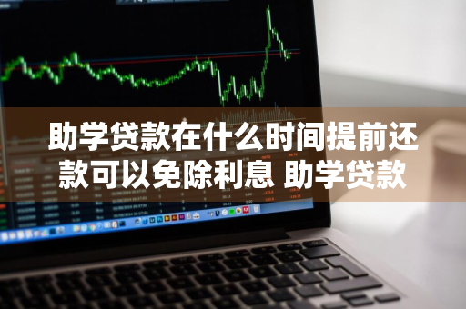 助学贷款在什么时间提前还款可以免除利息 助学贷款在什么时间提前还款可以免除利息