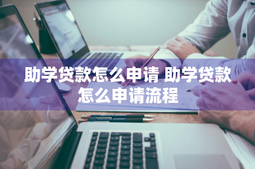 助学贷款怎么申请 助学贷款怎么申请流程