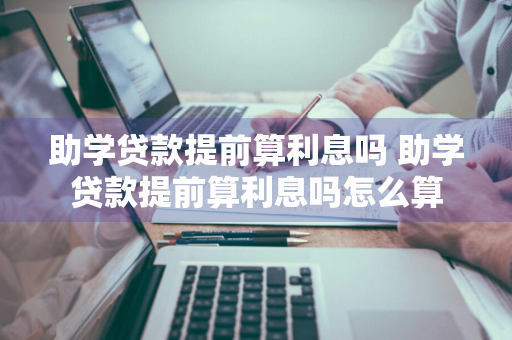 助学贷款提前算利息吗 助学贷款提前算利息吗怎么算