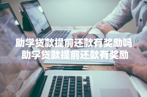 助学贷款提前还款有奖励吗 助学贷款提前还款有奖励吗多少钱