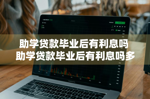 助学贷款毕业后有利息吗 助学贷款毕业后有利息吗多少