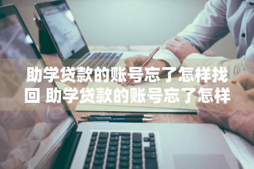 助学贷款的账号忘了怎样找回 助学贷款的账号忘了怎样找回来