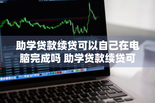 助学贷款续贷可以自己在电脑完成吗 助学贷款续贷可以自己在电脑完成吗安全吗