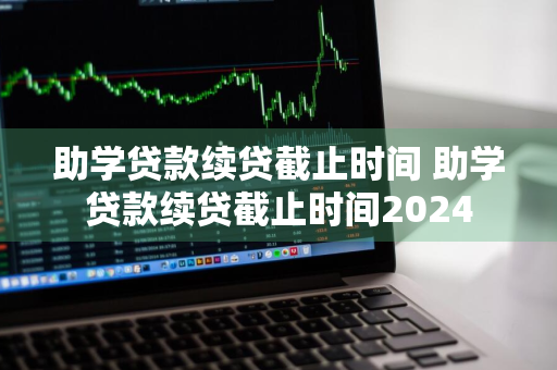 助学贷款续贷截止时间 助学贷款续贷截止时间2024