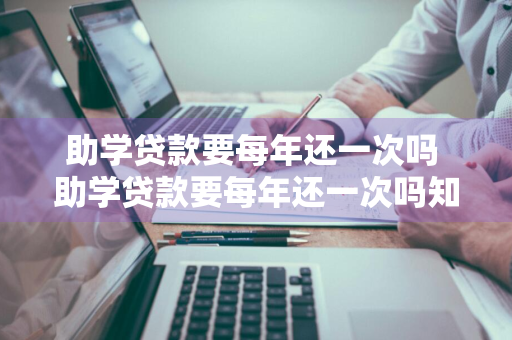 助学贷款要每年还一次吗 助学贷款要每年还一次吗知乎