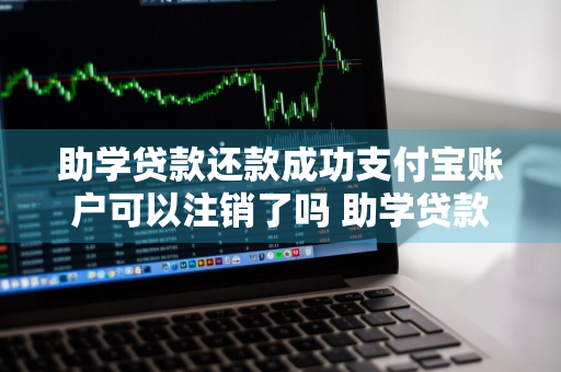 助学贷款还款成功支付宝账户可以注销了吗 助学贷款还款成功支付宝账户可以注销了吗