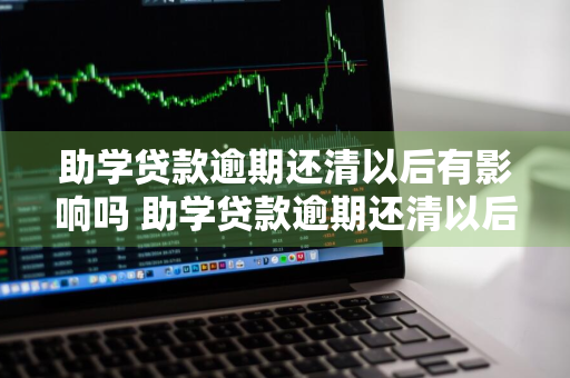 助学贷款逾期还清以后有影响吗 助学贷款逾期还清以后有影响吗知乎