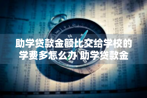 助学贷款金额比交给学校的学费多怎么办 助学贷款金额比交给学校的学费多怎么办