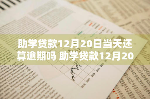 助学贷款12月20日当天还算逾期吗 助学贷款12月20日当天还算逾期吗为什么