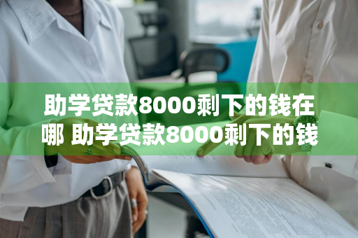 助学贷款8000剩下的钱在哪 助学贷款8000剩下的钱在哪还