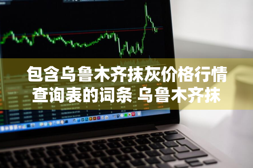 包含乌鲁木齐抹灰价格行情查询表的词条 乌鲁木齐抹灰工人找活