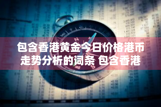 包含香港黄金今日价格港币走势分析的词条 包含香港黄金今日价格港币走势分析的词条是