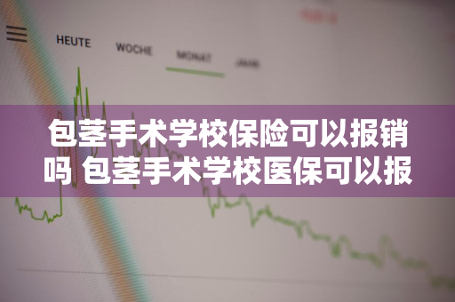 包茎手术学校保险可以报销吗 包茎手术学校医保可以报销么