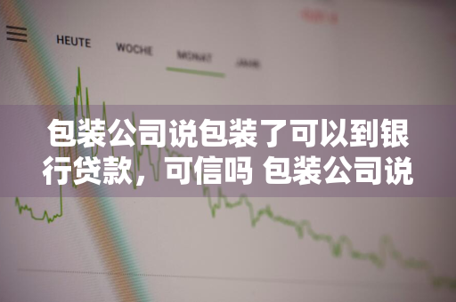 包装公司说包装了可以到银行贷款，可信吗 包装公司说包装了可以到银行贷款,可信吗