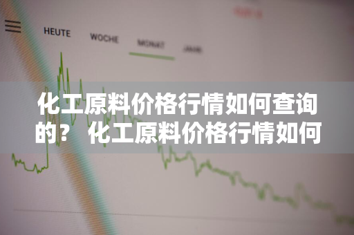 化工原料价格行情如何查询的？ 化工原料价格行情如何查询的啊