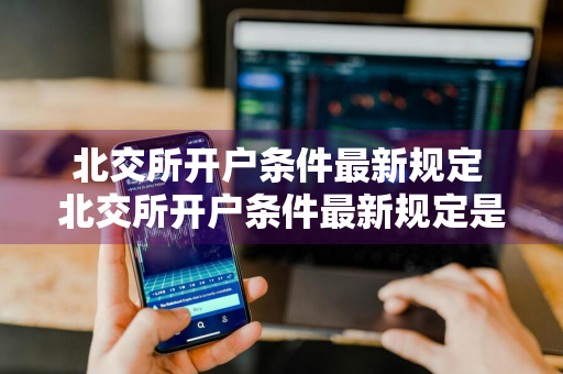 北交所开户条件最新规定 北交所开户条件最新规定是什么