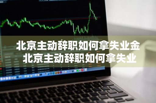 北京主动辞职如何拿失业金 北京主动辞职如何拿失业金呢