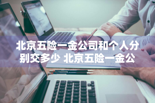 北京五险一金公司和个人分别交多少 北京五险一金公司和个人分别交多少钱