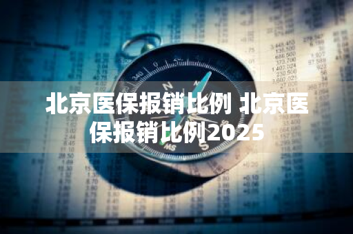 北京医保报销比例 北京医保报销比例2025