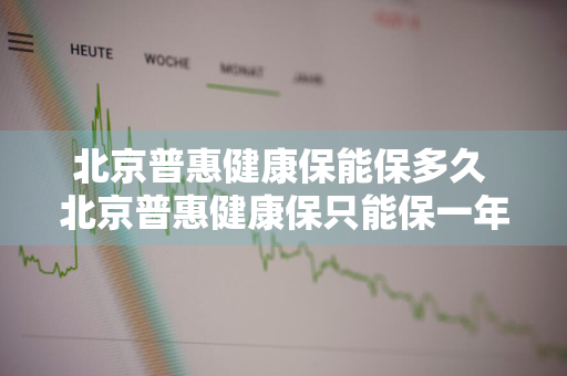 北京普惠健康保能保多久 北京普惠健康保只能保一年吗