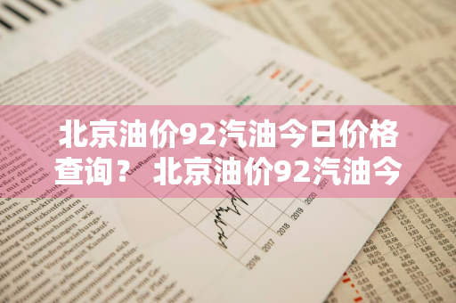 北京油价92汽油今日价格查询？ 北京油价92汽油今日价格查询表