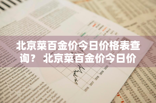 北京菜百金价今日价格表查询？ 北京菜百金价今日价格表查询最新