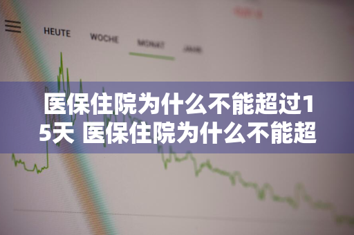 医保住院为什么不能超过15天 医保住院为什么不能超过15天 沈阳