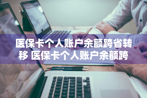 医保卡个人账户余额跨省转移 医保卡个人账户余额跨省转移后余额怎么办