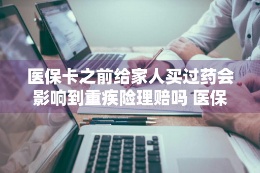 医保卡之前给家人买过药会影响到重疾险理赔吗 医保卡余额给家人买药影响重疾