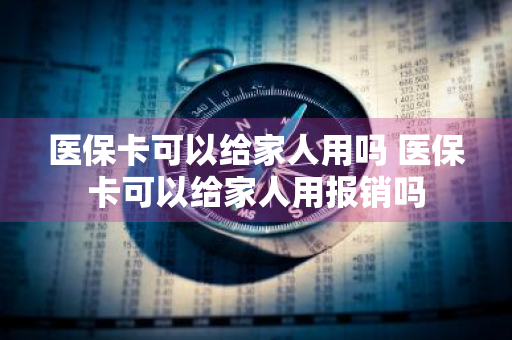 医保卡可以给家人用吗 医保卡可以给家人用报销吗