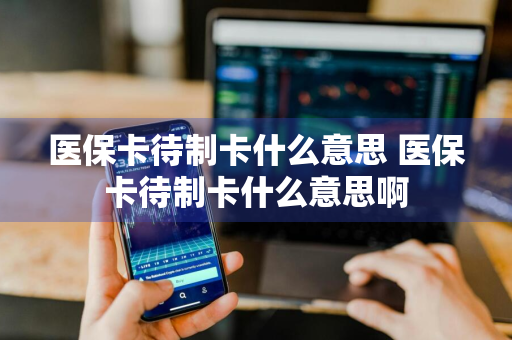 医保卡待制卡什么意思 医保卡待制卡什么意思啊