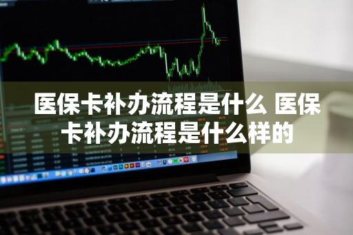 医保卡补办流程是什么 医保卡补办流程是什么样的