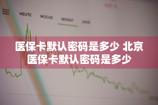 医保卡默认密码是多少 北京医保卡默认密码是多少