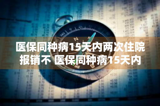 医保同种病15天内两次住院报销不 医保同种病15天内两次住院报销不一样