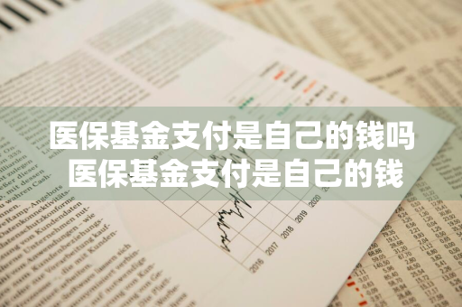 医保基金支付是自己的钱吗 医保基金支付是自己的钱吗?