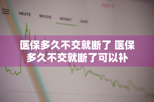 医保多久不交就断了 医保多久不交就断了可以补