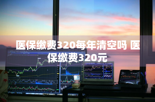 医保缴费320每年清空吗 医保缴费320元