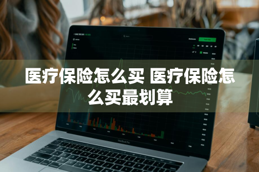 医疗保险怎么买 医疗保险怎么买最划算